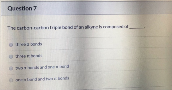 Question 7 The carbon-carbon triple bond of an alkyne is composed of three a bonds Othree Tt bonds two o bonds and one Tt bon