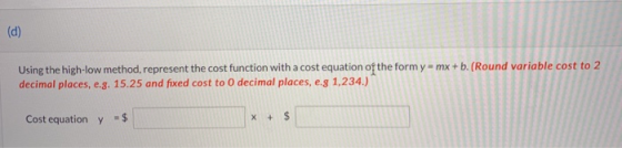 (d) Using the high-low method, represent the cost function with a cost equation of the form y=mx+b. (Round variable cost to 2