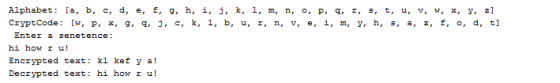 Alphabet: [a, b, c, d, e, f, g, h, i, j, k, 1, m, n, o, p, q, r, s, t, u, v, w, x, y, z] CryptCode: [W, P, x, g, q. j. c, k, 1. b, u, x, n, v, e, i, m, y, h, s, a, z, f, o, d, t] Enter a senetence: hi how r u! Encrypted text: kl kef y a!