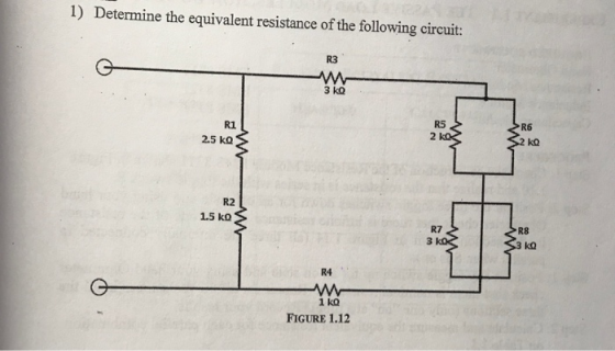 1) Determine the equivalent resistance of the following circuit: R3 3 ko R5 R6 R1 2 ko 2 kQ 2.5 kQ R2 1.5 ko R8 R7 3 ko 3 ko