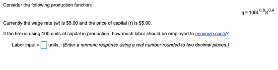 Consider the following production function: 9 = 100L0.860.4. Currently the wage rate (w) is $5.00 and the price of capital (r