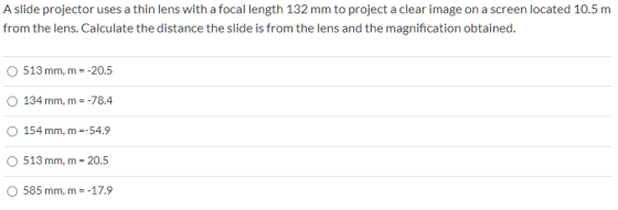 A slide projector uses a thin lens with a focal length 132 mm to project a clear image on a screen located 10.5 m from the le