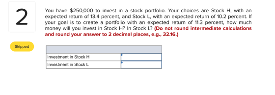You have $250,000 to invest in a stock portfolio. Your choices are Stock H, with an expected return of 13.4 percent, and Stoc