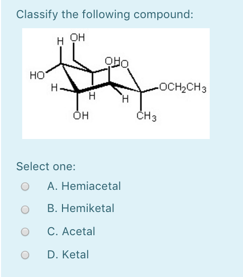 Classify the following compound: H OH но OCH2CH3 CH3 OH Select one: O A. Hemiacetal O B. Hemiketal O C. Acetal O D. Ketal