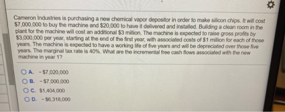 o Cameron Industries is purchasing a new chemical vapor depositor in order to make silicon chips. It will cost $7,000,000 to