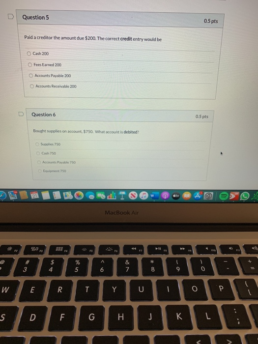 Question 5 0.5 pts Paid a creditor the amount due $200. The correct credit entry would be Cash 200 Fees Earned 200 Accounts P