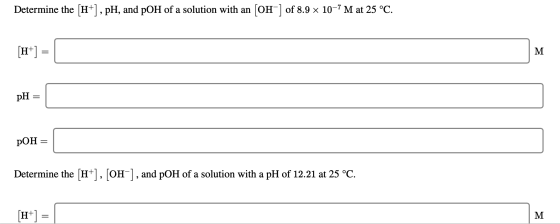 Determine the (H+), pH, and pOH of a solution with an [OH-] of 8.9 x 10-7M at 25 °C. pH = pOH = Determine the (H+], [OH-], an