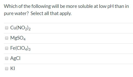 Which of the following will be more soluble at low pH than in pure water? Select all that apply. Cu(NO2)2 MgSO4 Fe(CIO4)3 AgC