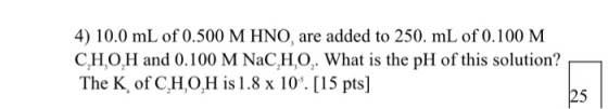 4) 10.0 mL of 0.500 M HNO, are added to 250. mL of 0.100 M CHO,H and 0.100 M NaC,H,O,. What is the pH of this solution? The K