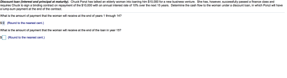 Discount loan (interest and principal at maturity). Chuck Ponzi has talked an elderly woman into loaning him $10,000 for a ne