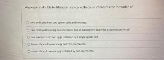 Angiosperm double fertilization is so-called because it features the formation of two embryos from two sperm cells and two eg