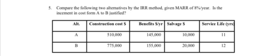 5. Compare the following two alternatives by the IRR method, given MARR of 8%/year. Is the incement in cost form A to B justi