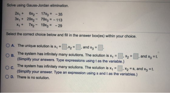 Solve using Gauss-Jordan elimination. 2x1+ 6x2-17x3= -35 3x+29x2- 79x3 113 h 7x2-19x3= Select the correct choice below and f