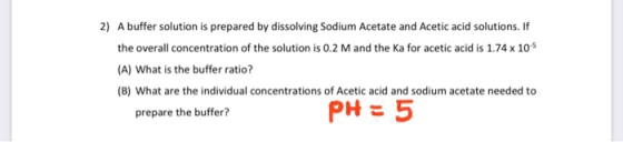 2) A buffer solution is prepared by dissolving Sodium Acetate and Acetic acid solutions. If the overall concentration of the