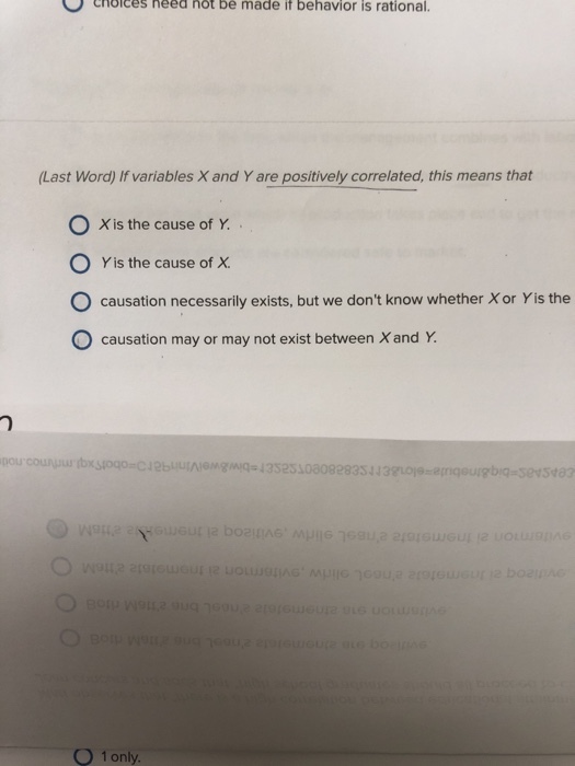 Ochoices need not be made if behavior is rational. (Last Word) If variables X and Y are positively correlated, this means that X is the cause of Y. 0 Y is the cause of ?. O causation necessarily exists, but we dont know whether X or Yis the O causation may or may not exist between X and Y. pou Y- 1 only