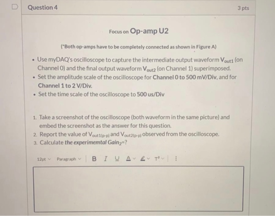 Question 4 3 pts Focus on Op-amp U2 (Both op-amps have to be completely connected as shown in Figure A) • Use myDAQs oscill