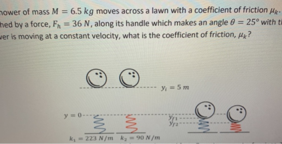 mower of mass M = 6.5 kg moves across a lawn with a coefficient of friction ilke. hed by a force, Fn = 36 N, along its handle