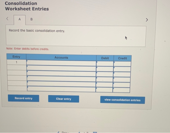 Consolidation Worksheet Entries < A B Record the basic consolidation entry. Note: Enter debits before credits. Entry Accounts