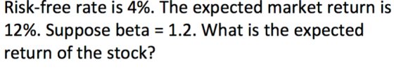 Risk-free rate is 4%. The expected market return is 12%. Suppose beta = 1.2. What is the expected return of the stock?