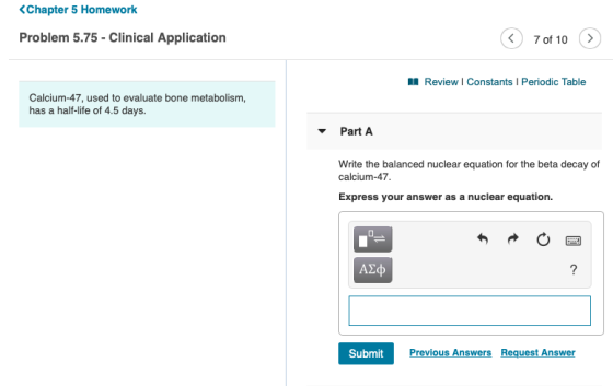 <Chapter 5 Homework Problem 5.75 - Clinical Application 7 of 10 > Review | Constants Periodic Table Calcium-47, used to evalu
