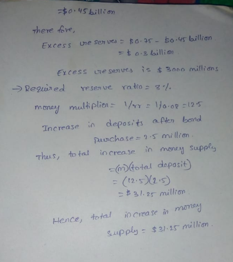 There fore Excess e sem ves- ta-25- to-45 billion Excess e senves is t 3000 illions Reied esenve ratto. money multiplien : 1/YY=1/o-op:125 Increase in deposits aplen bond piuchase2 s mi llim Thus, to tal in crease in mne Suppl (r)(total deposit) (2.52 s 211. 31, 25 mill? Hience, toal io cyease in mae supply $31 s millian