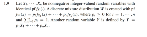 1.9 Let Xi, -.. .Xn be nonnegative integer-valued random variables with identical pffx (-). A discrete mixture distribution W is created with pf fw (x)-puxi(x) +..+pfx, (x), where pi0 for i -1,... .n and X\-iPi1. Another random variable Y is defined by Y -