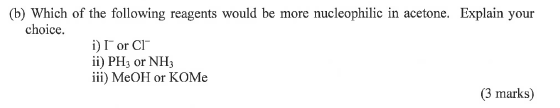(6) Which of the following reagen (b) Which of the following reagents would be more nucleophilic in acetone. Explain your cho