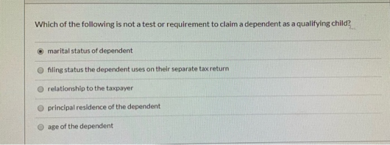 Which of the following is not a test or requirement to claim a dependent as a qualifying child? marital status of dependent O
