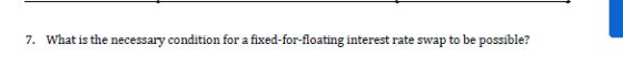 7. What is the necessary condition for a fixed-for-floating interest rate swap to be possible?