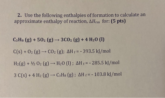 2. Use the following enthalpies of formation to calculate an approximate enthalpy of reaction, AHrxn for: (5 pts) C3H8 (g) +