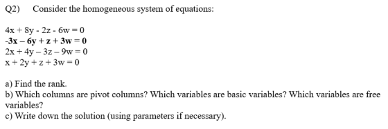Q2) Consider the homogeneous system of equations: 3x- 6y + z + 3w 0 a) Find the rank. b) Which columns are pivot columns? Which variables are basic variables? Which variables are free variables? c) Write down the solution (using parameters if necessary)