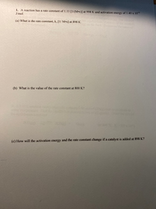 1. A reaction has a rate constant of 1,11 [1/M-) at 998 K and activation ceroy of 1401 J/mol (a) What is the rate constant, k
