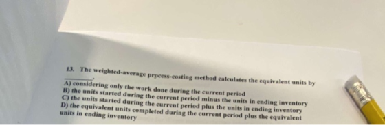 13. The weighted average process-costing method calculates the equivalent units by A) considering only the work done during t