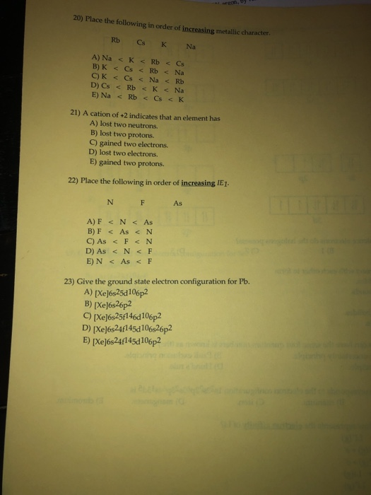 20) Place the following in order of increasing metallic character. Rb CsK Na A) Na < K Rb < Cs B) K <Cs < Rb < Na C)K < s < N