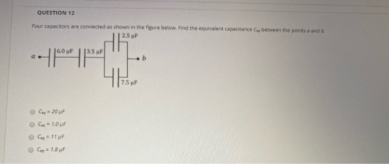 QUESTION 12 Four capacitors are connected as shown in the figure below. Find the equivalent capacitance between the points a