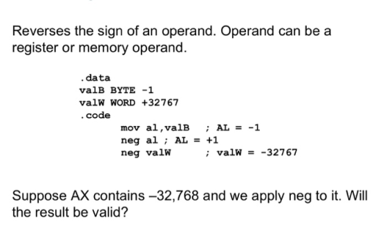 Reverses the sign of an operand. Operand can be a register or memory operand. . data valB BYTE -1 valW WORD +32767 . code mov