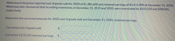 Waterway Enterprises reported cost of goods sold for 2020 of $1,385,600 and retained earnings of $5,415,900 at December 31, 2