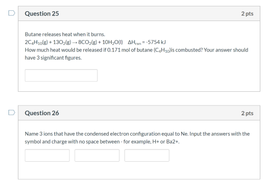 Question 25 2 pts Butane releases heat when it burns. 2C4H10(g) + 1302(g) → 8C02(g) + 10H2O(1) AHrxn=-5754 kJ How much heat w