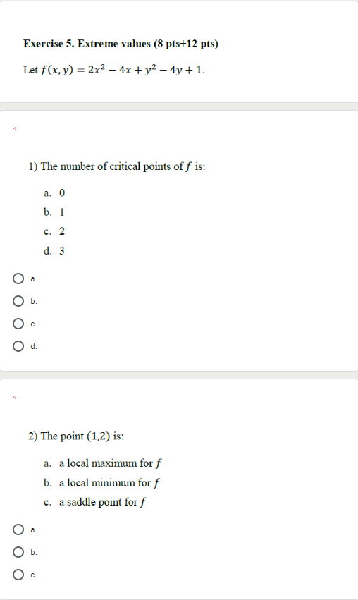 Exercise 5. Extreme values (8 pts+12 pts) Let f(x,y) = 2x2 - 4x + y2 – 4y +1. 1) The number of critical points of f is: a. 0