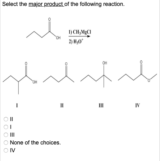 Select the major product of the following reaction. Manch он 1) CH3MgCI 2) H30* yardins OI O O III O None of the choices. OIV