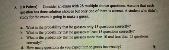 3. [10 Points) Consider an exam with 28 multiple choice questions. Assume that each question has three solution choices but o