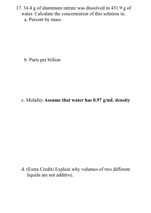 17. 34.4 g of aluminum nitrate was dissolved in 431.9 g of water. Calculate the concentration of this solution in.. a. Percen