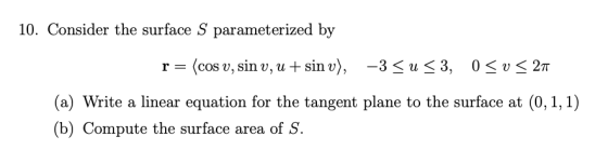 10. Consider the surface S parameterized by w r= (cos y, sin v, u + sin v), -3 <u <3, 050 < 27 *** (a) Write a linear equatio
