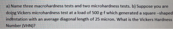 a) Name three macrohardness tests and two microhardness tests. b) Suppose you are doing Vickers microhardness test at a load