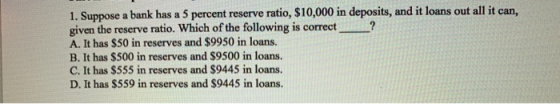 1. Suppose a bank has a 5 percent reserve ratio, $10,000 in deposits, and it loans out all it can, given the reserve ratio. W