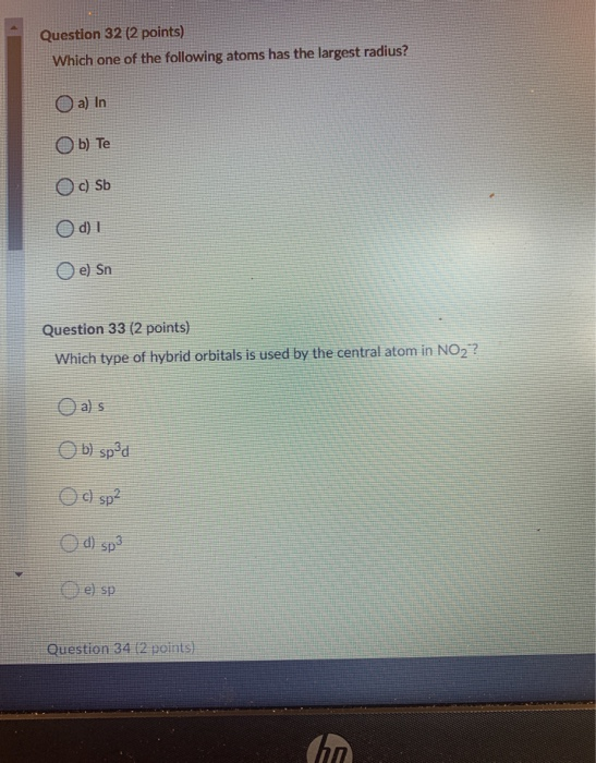 Question 32 (2 points) Which one of the following atoms has the largest radius? a) In Oь) Те c) Sb d) 1 e) Sn Question 33 (2