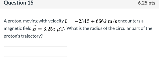 Question 15 6.25 pts A proton, moving with velocity ✓ = –234+ 6662 m/s encounters a magnetic field B = 3.252 u T. What is the