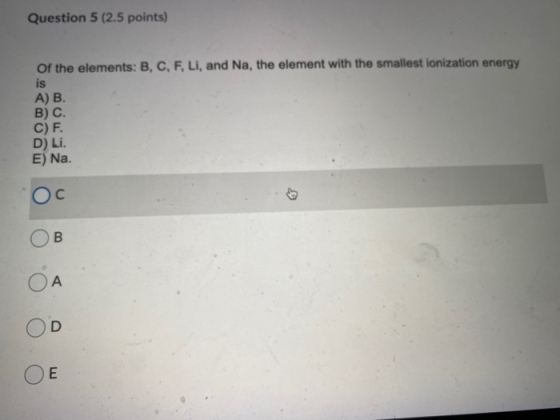 Question 5 (2.5 points) of the elements: B, C, F, Li, and Na, the element with the smallest ionization energy is A) B. B) C.