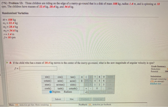 (7%) Problem 13: Three children are riding on the edge of a merry-go-round that is a disk of mass 108 kg, radius 1.4 m, and i