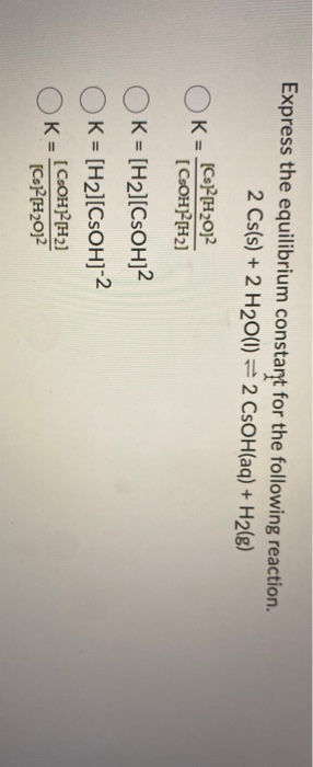Express the equilibrium constart for the following reaction. 2 Cs(s) + 2 H2O(1) = 2 CsOH(aq) + H2(g) OK = [CsH2012 [CSOHH21 O